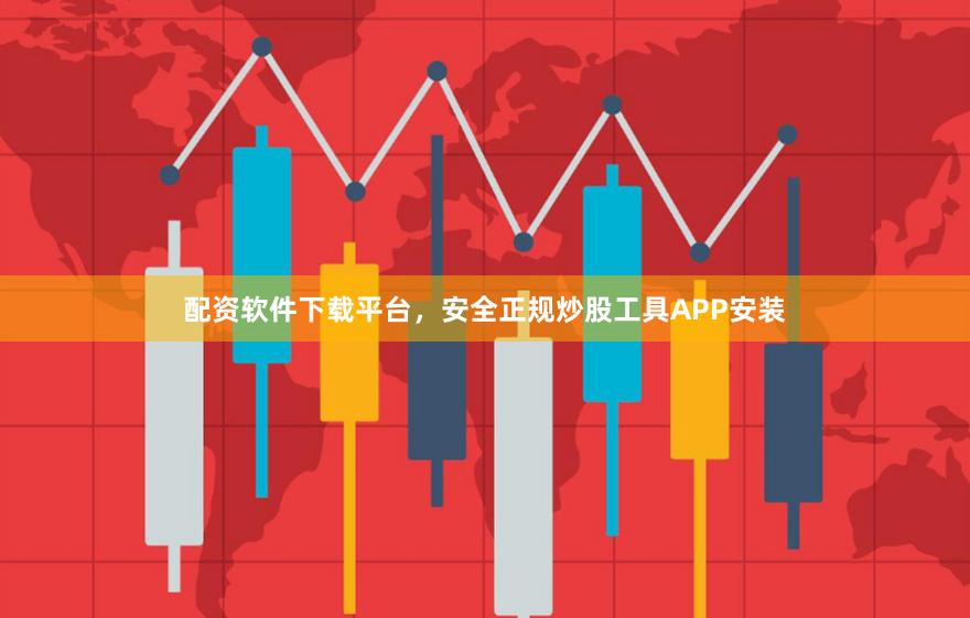 配资软件下载平台，安全正规炒股工具APP安装