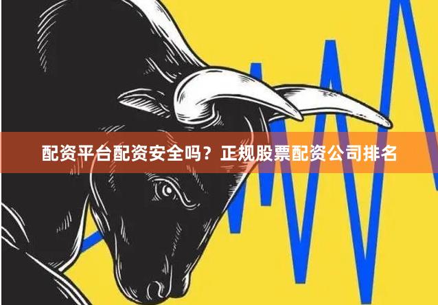 配资平台配资安全吗？正规股票配资公司排名