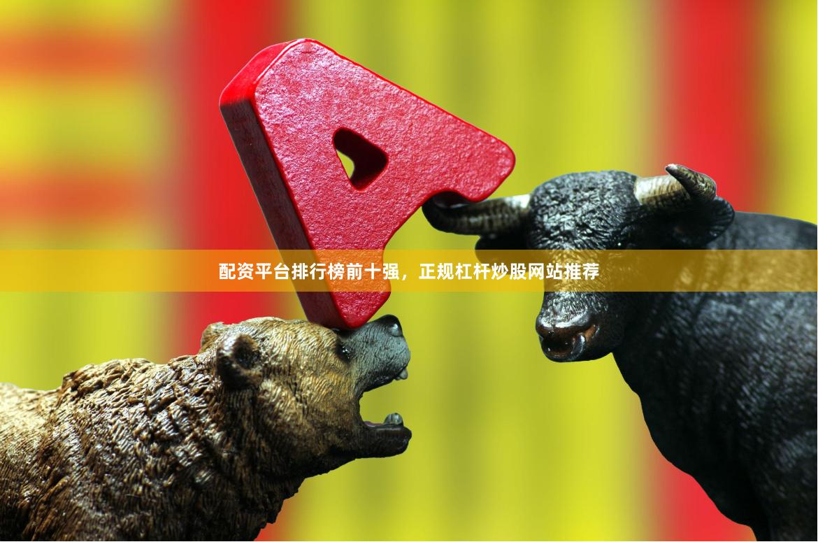 配资平台排行榜前十强，正规杠杆炒股网站推荐