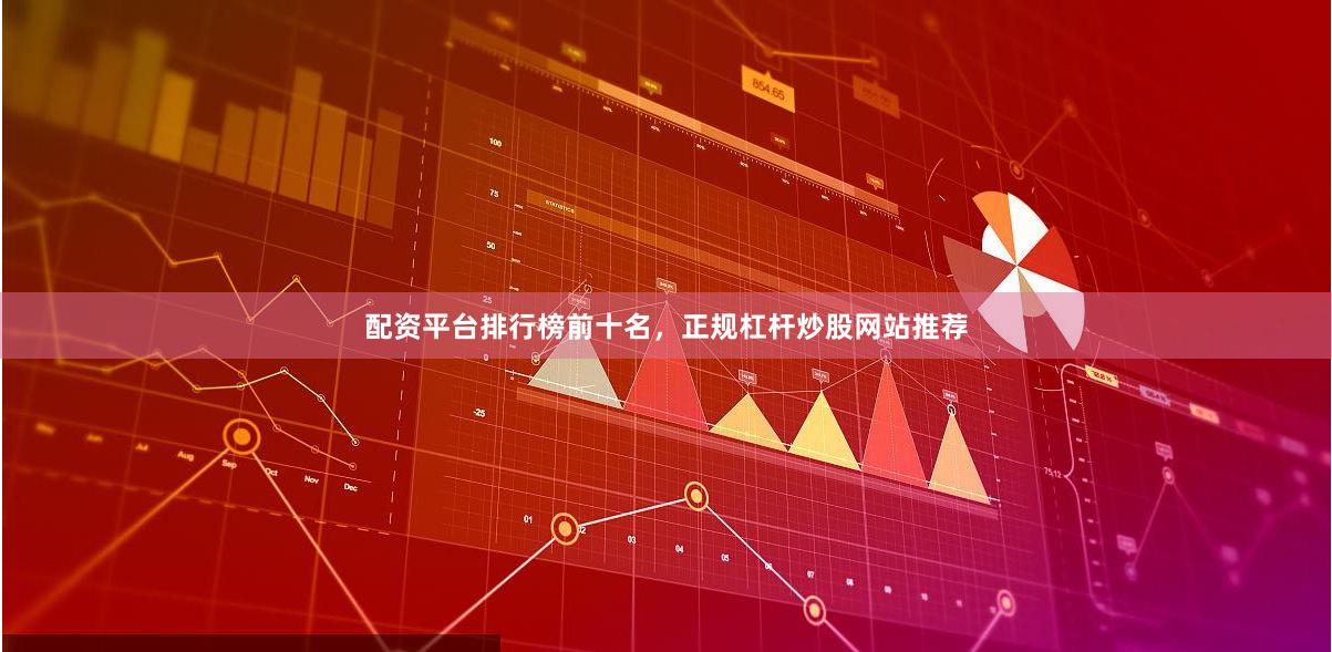 配资平台排行榜前十名，正规杠杆炒股网站推荐