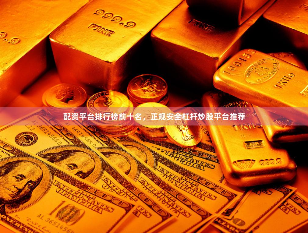配资平台排行榜前十名，正规安全杠杆炒股平台推荐
