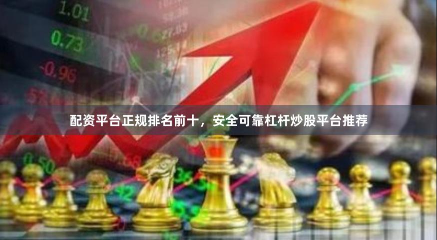 配资平台正规排名前十，安全可靠杠杆炒股平台推荐