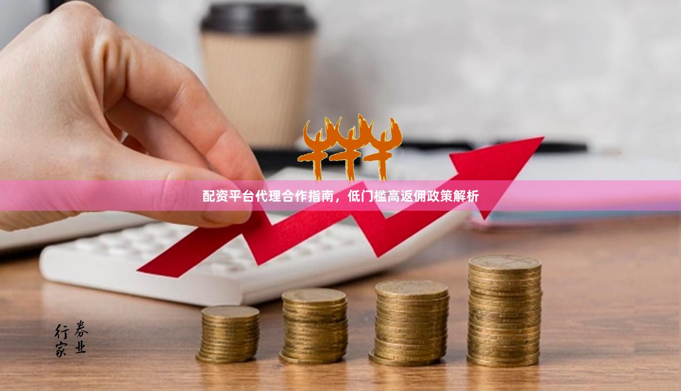 配资平台代理合作指南，低门槛高返佣政策解析