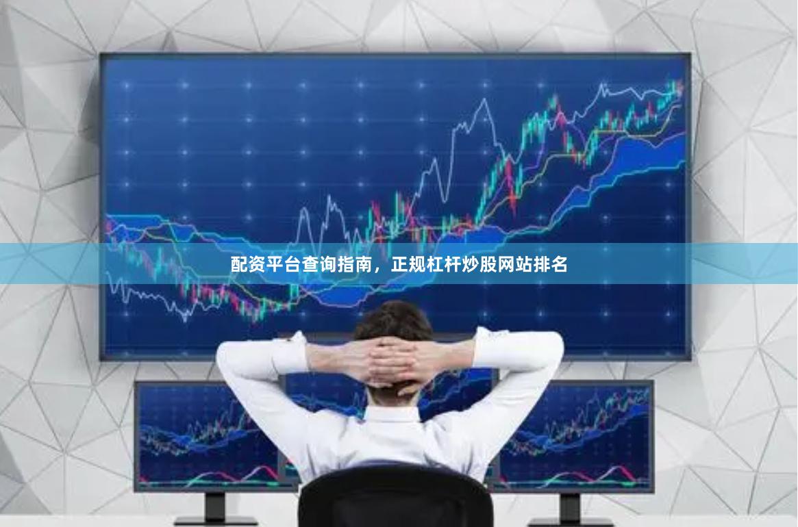 配资平台查询指南，正规杠杆炒股网站排名