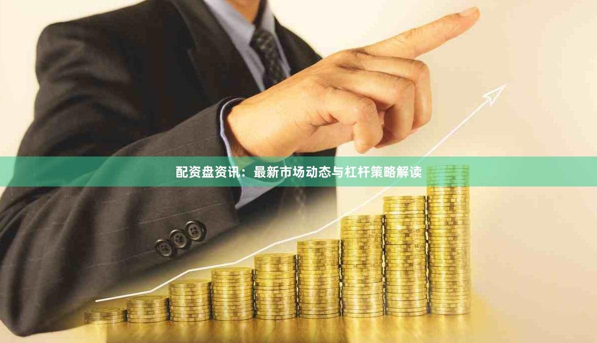 配资盘资讯:最新市场动态与杠杆策略解读
