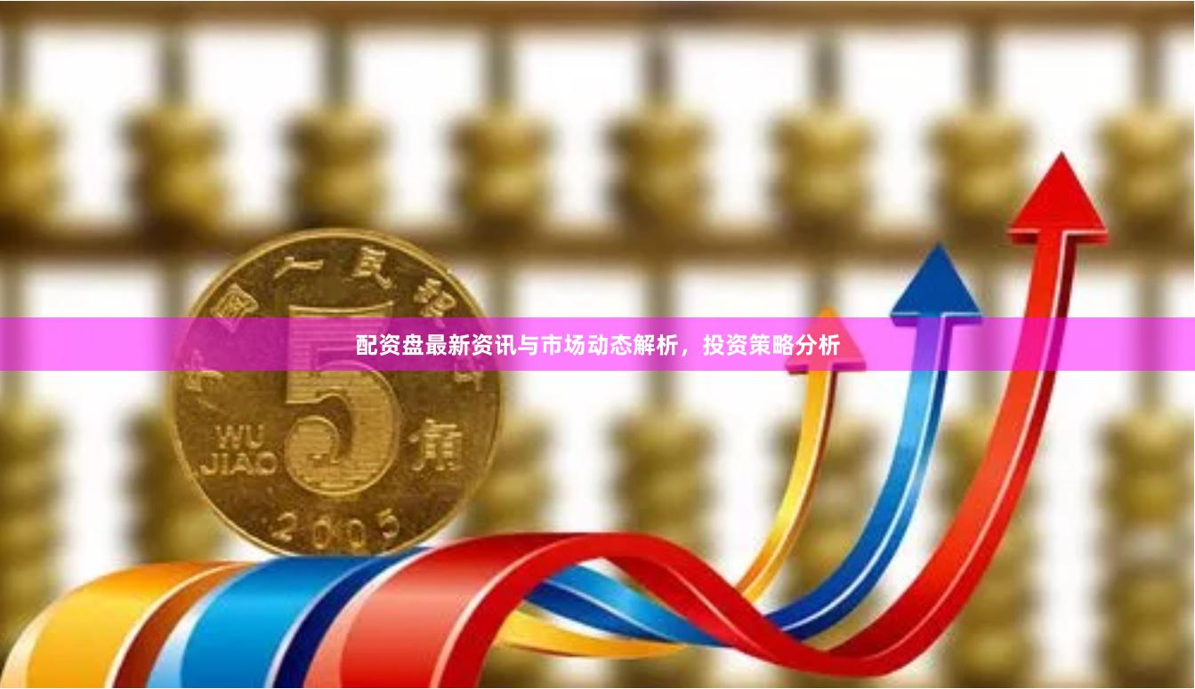 配资盘最新资讯与市场动态解析，投资策略分析