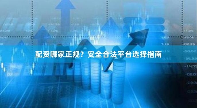 配资哪家正规？安全合法平台选择指南