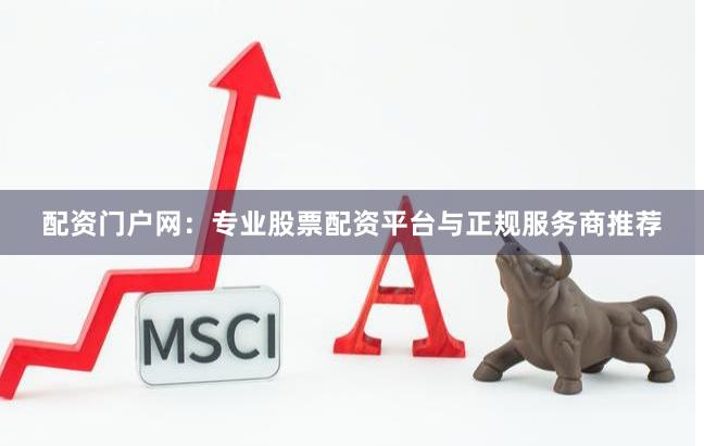 配资门户网：专业股票配资平台与正规服务商推荐
