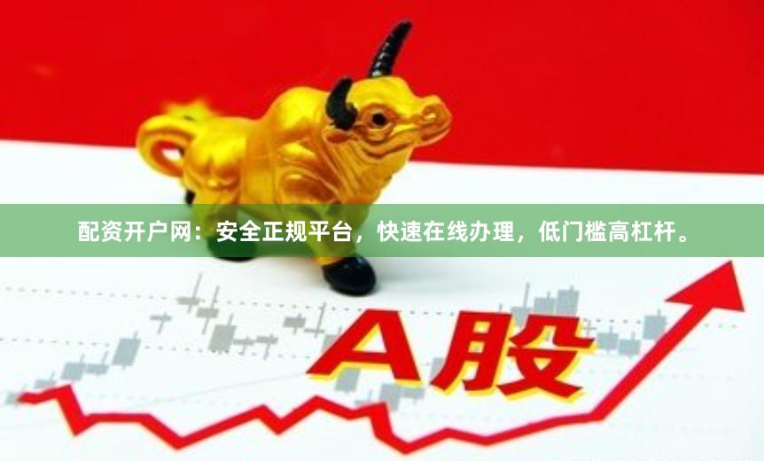 配资开户网：安全正规平台，快速在线办理，低门槛高杠杆。