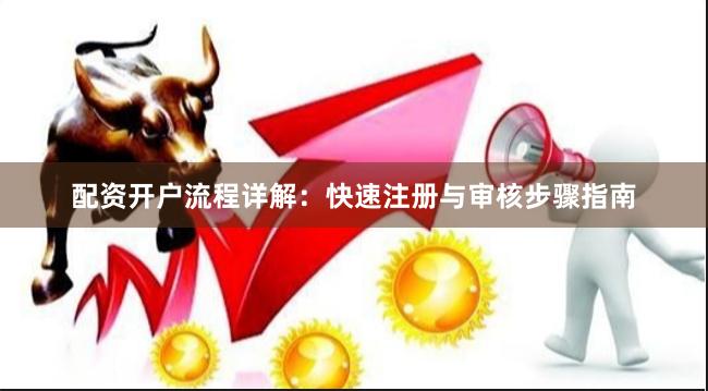 配资开户流程详解：快速注册与审核步骤指南