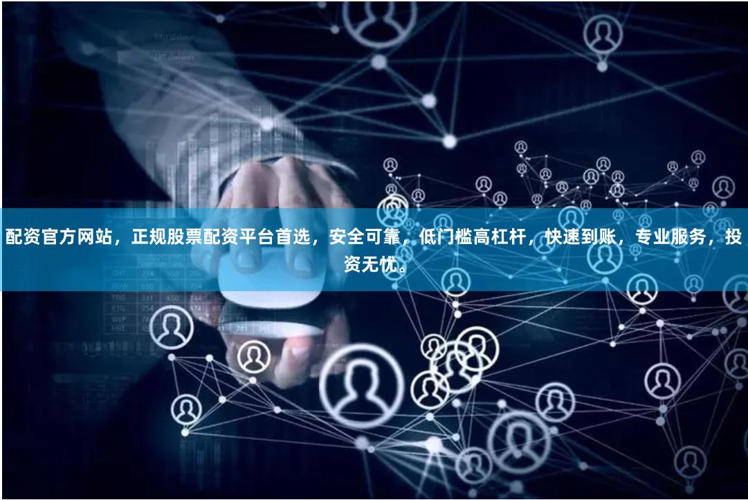 配资官方网站，正规股票配资平台首选，安全可靠，低门槛高杠杆，快速到账，专业服务，投资无忧。