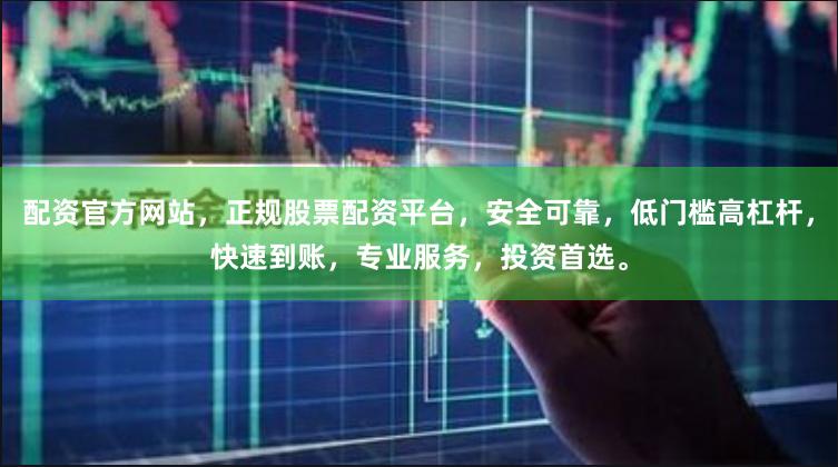 配资官方网站，正规股票配资平台，安全可靠，低门槛高杠杆，快速到账，专业服务，投资首选。