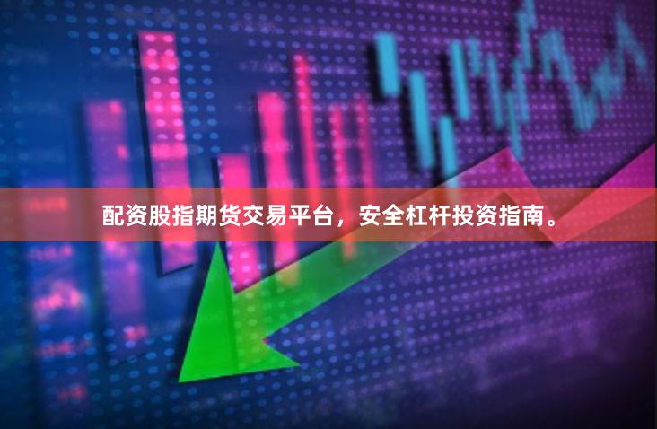 配资股指期货交易平台，安全杠杆投资指南。