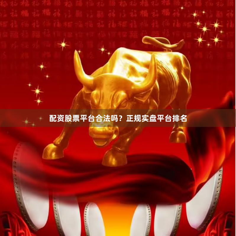 配资股票平台合法吗？正规实盘平台排名