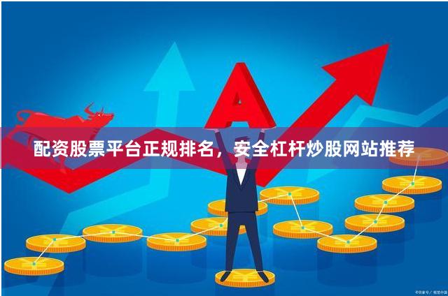 配资股票平台正规排名，安全杠杆炒股网站推荐