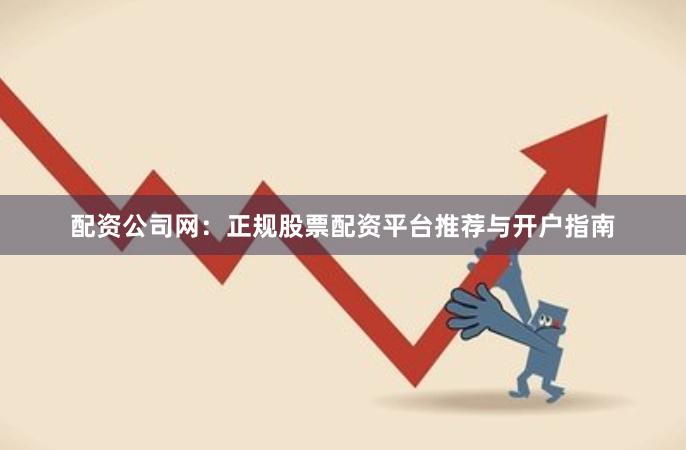 配资公司网：正规股票配资平台推荐与开户指南