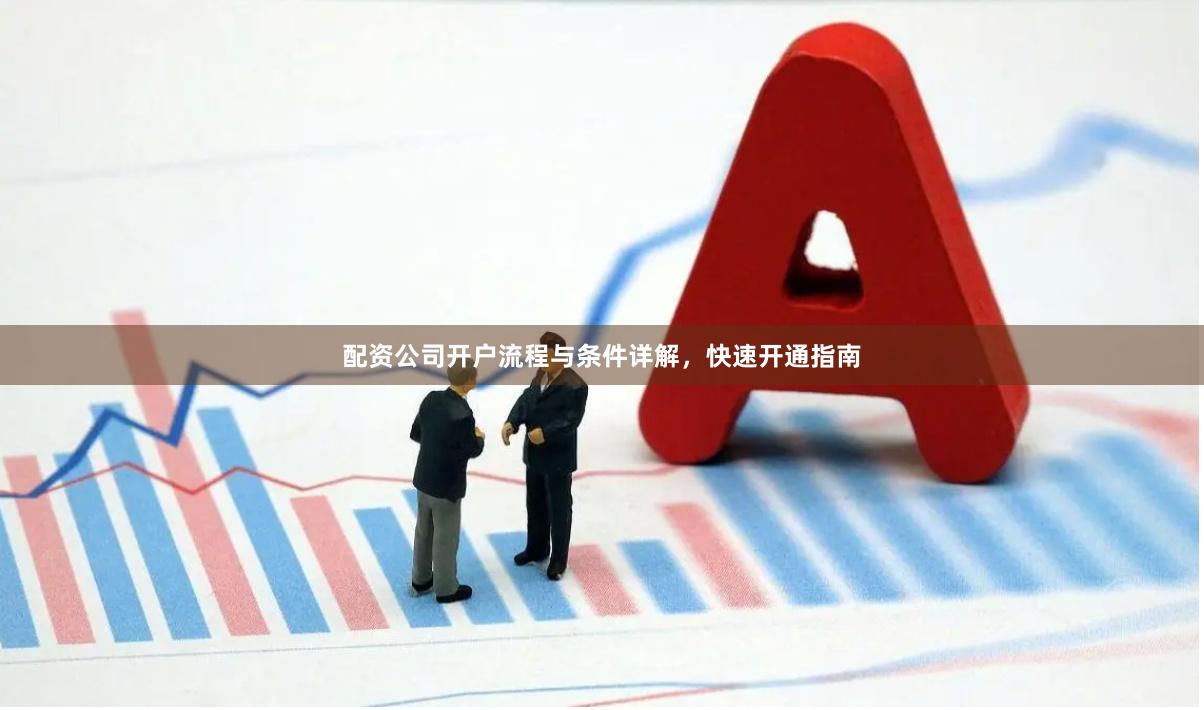 配资公司开户流程与条件详解，快速开通指南