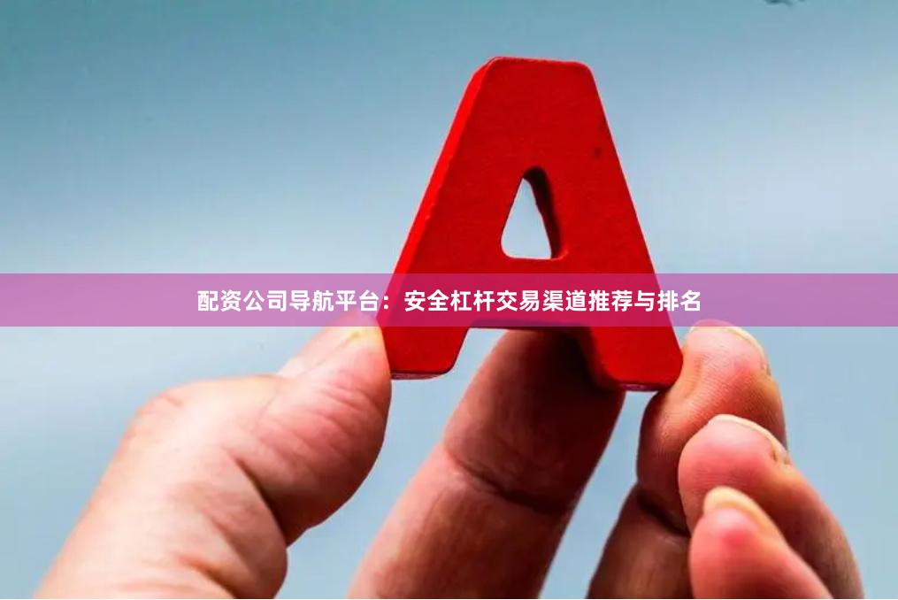 配资公司导航平台：安全杠杆交易渠道推荐与排名