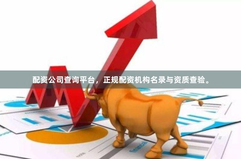 配资公司查询平台,正规配资机构名录与资质查验。