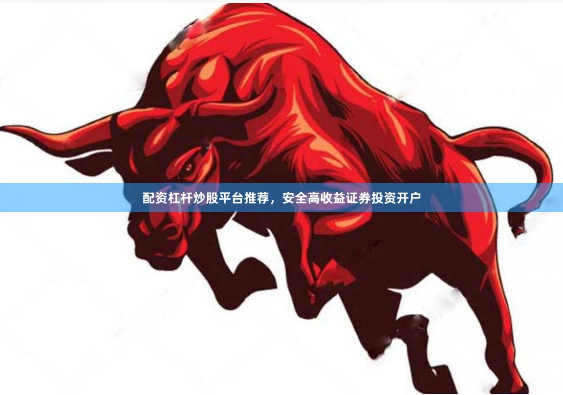 配资杠杆炒股平台推荐，安全高收益证券投资开户
