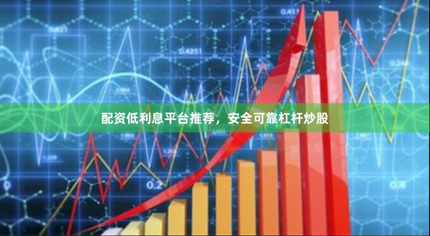 配资低利息平台推荐，安全可靠杠杆炒股