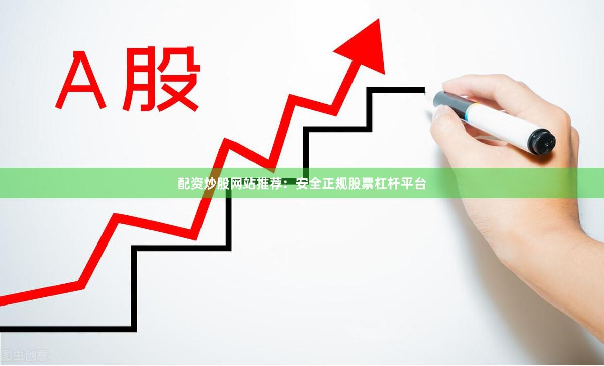 配资炒股网站推荐：安全正规股票杠杆平台