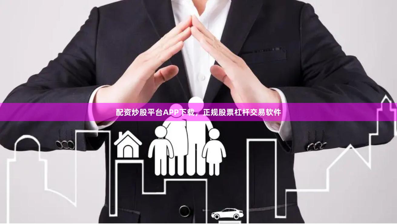 配资炒股平台APP下载，正规股票杠杆交易软件