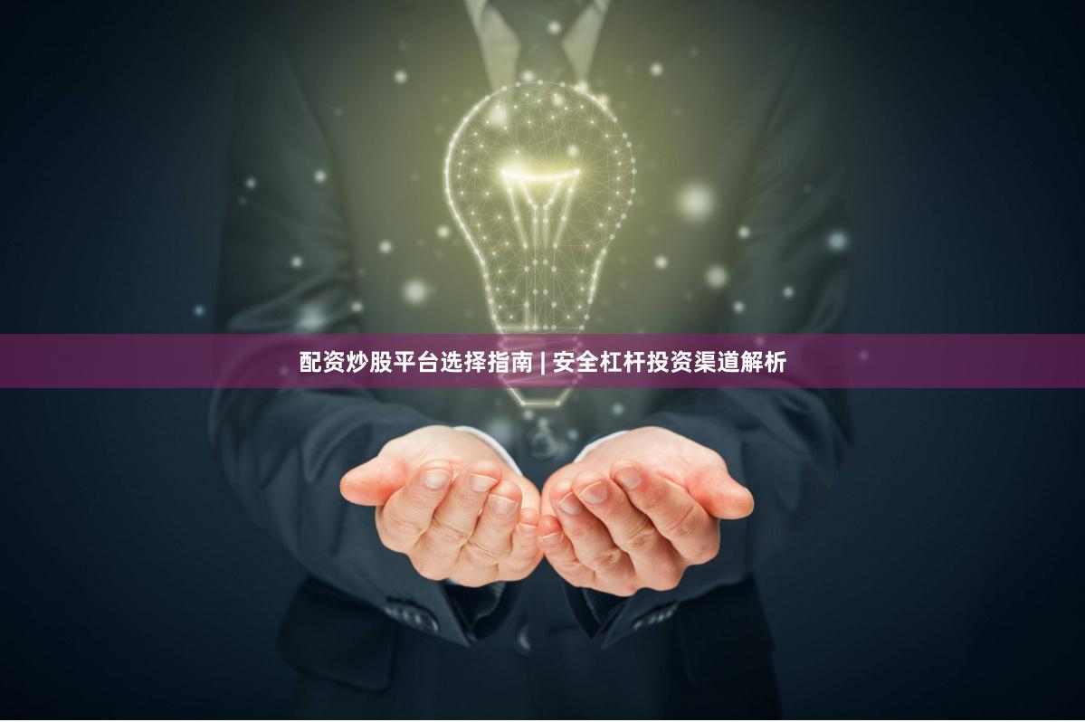 配资炒股平台选择指南 | 安全杠杆投资渠道解析