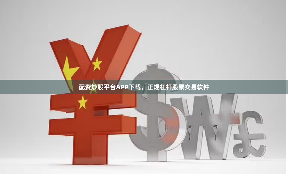 配资炒股平台APP下载，正规杠杆股票交易软件