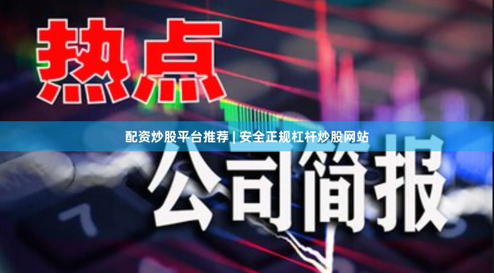配资炒股平台推荐 | 安全正规杠杆炒股网站