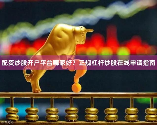 配资炒股开户平台哪家好？正规杠杆炒股在线申请指南