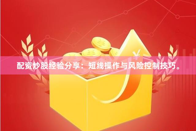 配资炒股经验分享：短线操作与风险控制技巧。