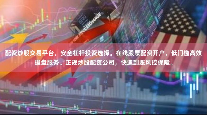 配资炒股交易平台，安全杠杆投资选择。在线股票配资开户，低门槛高效操盘服务。正规炒股配资公司，快速到账风控保障。