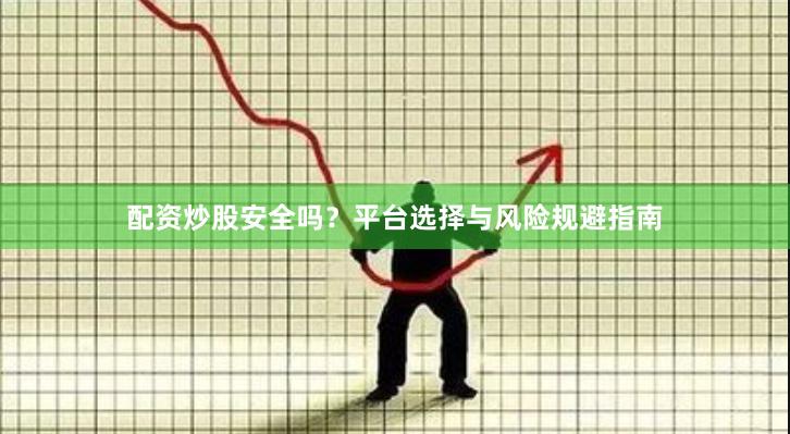 配资炒股安全吗？平台选择与风险规避指南