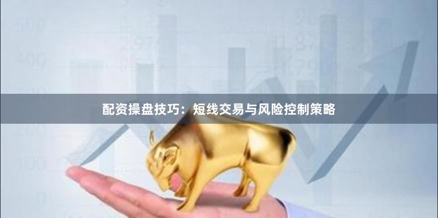 配资操盘技巧：短线交易与风险控制策略