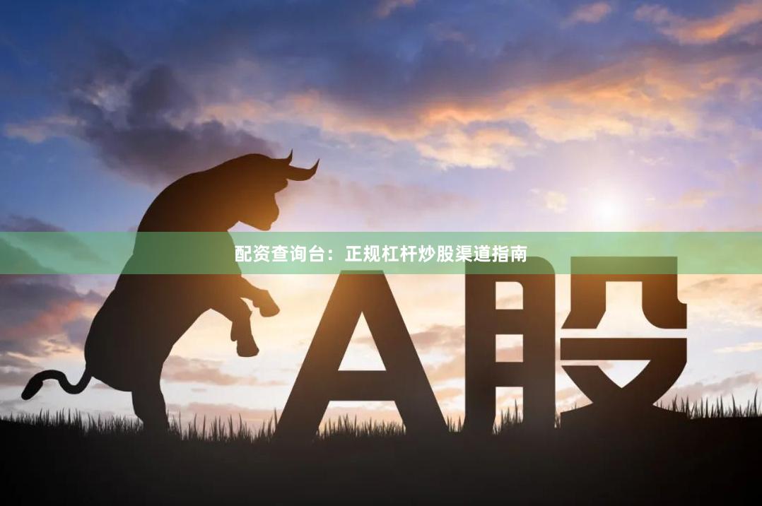 配资查询台：正规杠杆炒股渠道指南