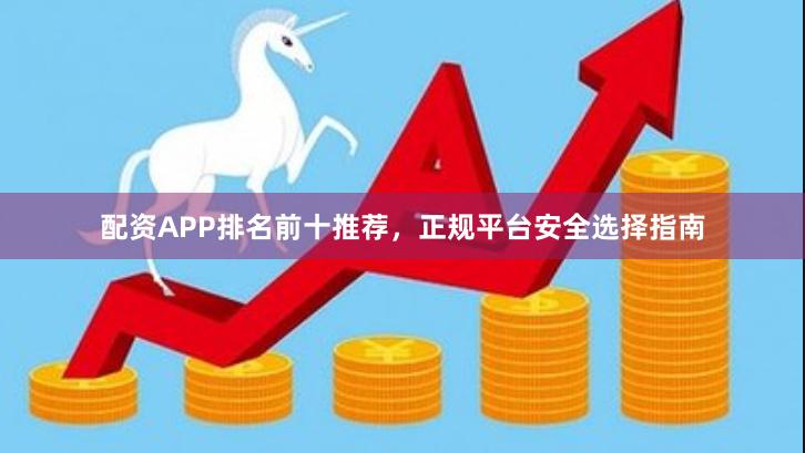 配资APP排名前十推荐，正规平台安全选择指南