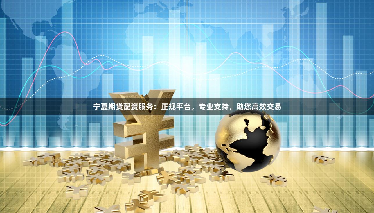 宁夏期货配资服务：正规平台，专业支持，助您高效交易
