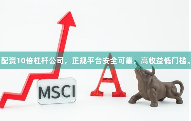 配资10倍杠杆公司，正规平台安全可靠，高收益低门槛。