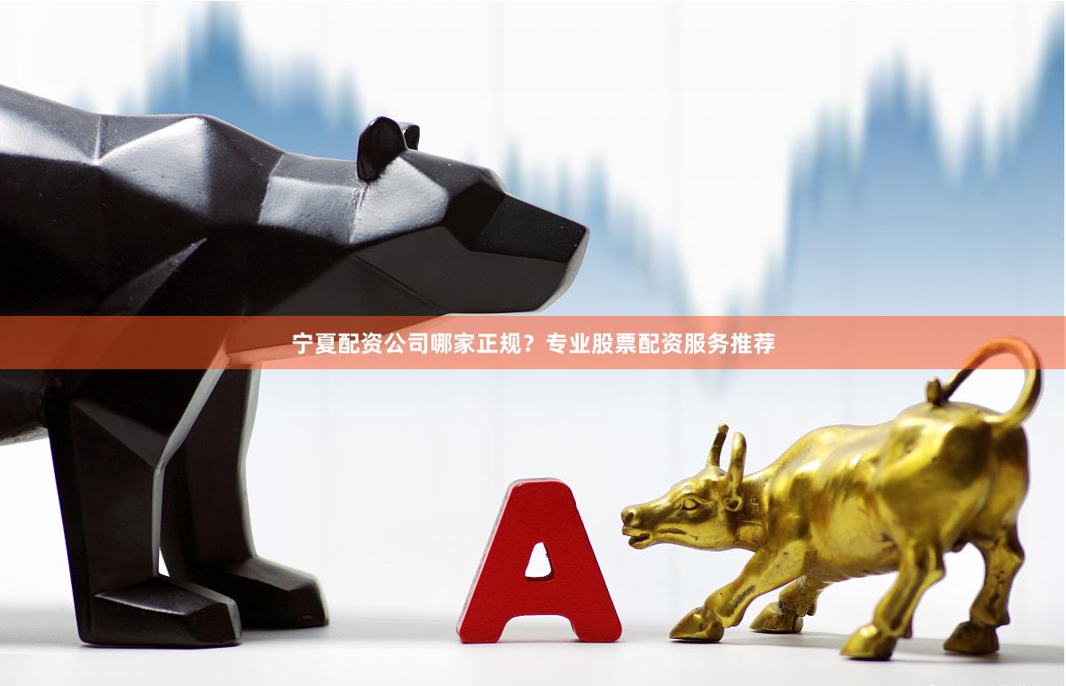 宁夏配资公司哪家正规？专业股票配资服务推荐