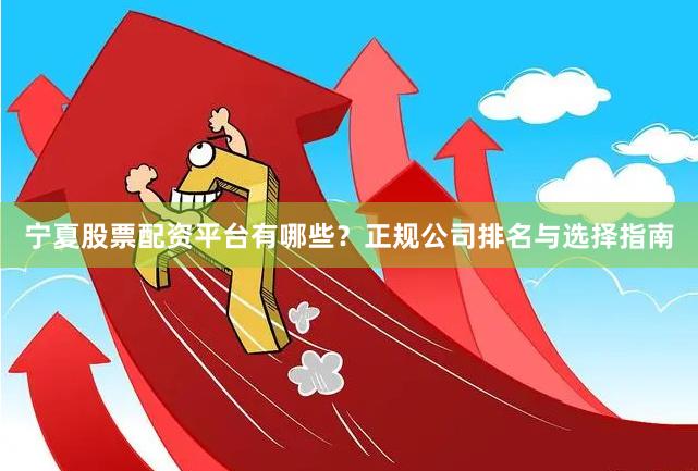 宁夏股票配资平台有哪些?正规公司排名与选择指南