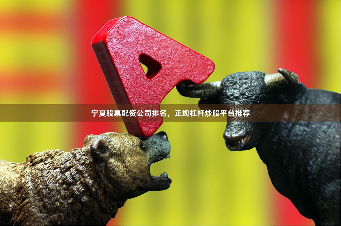 宁夏股票配资公司排名，正规杠杆炒股平台推荐