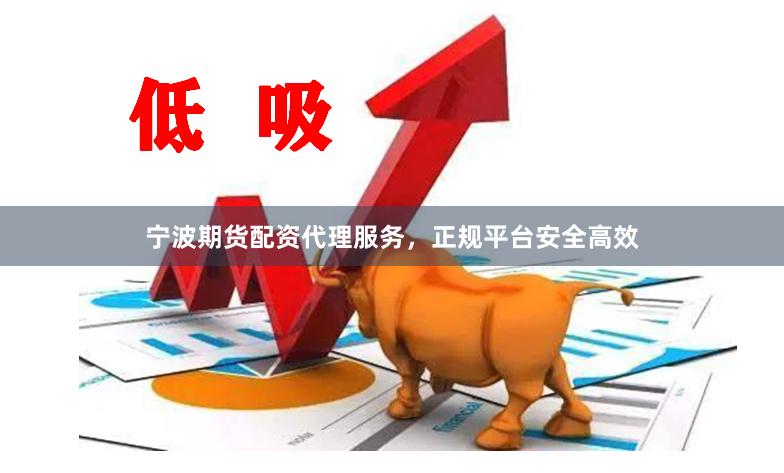 宁波期货配资代理服务，正规平台安全高效