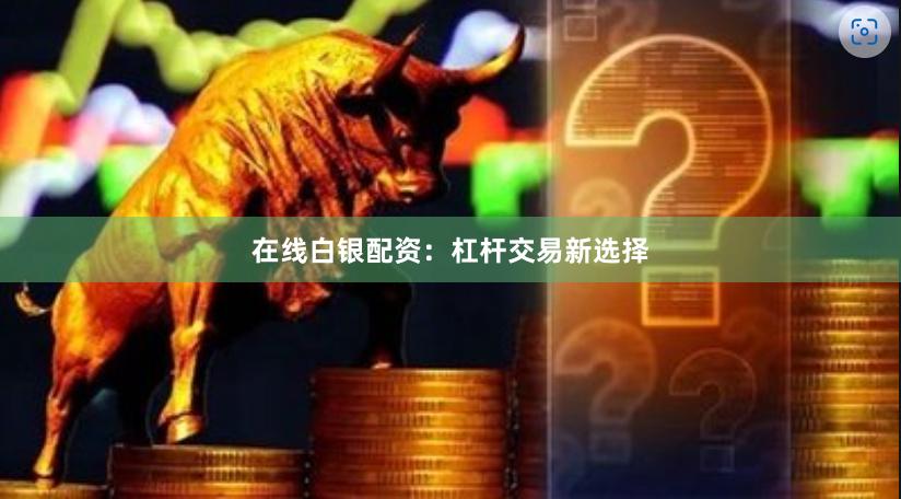 在线白银配资：杠杆交易新选择