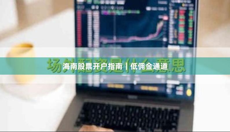 海南股票开户指南｜低佣金通道