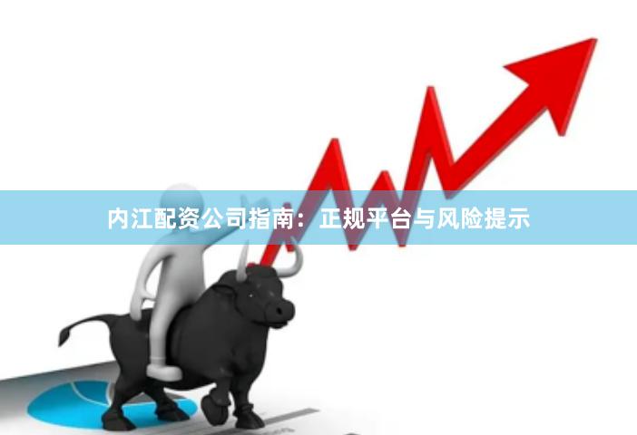 内江配资公司指南：正规平台与风险提示