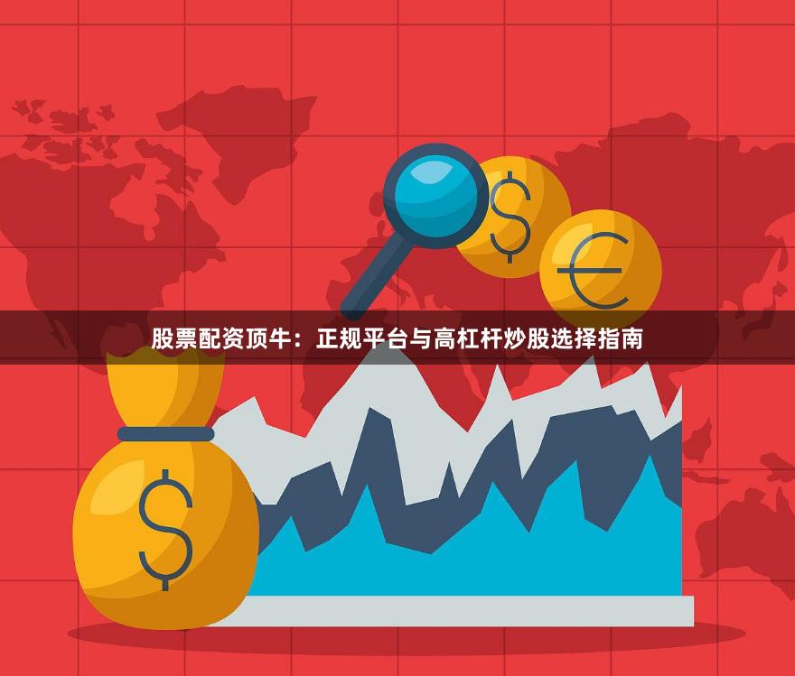股票配资顶牛：正规平台与高杠杆炒股选择指南