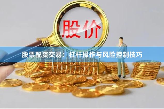 股票配资交易:杠杆操作与风险控制技巧