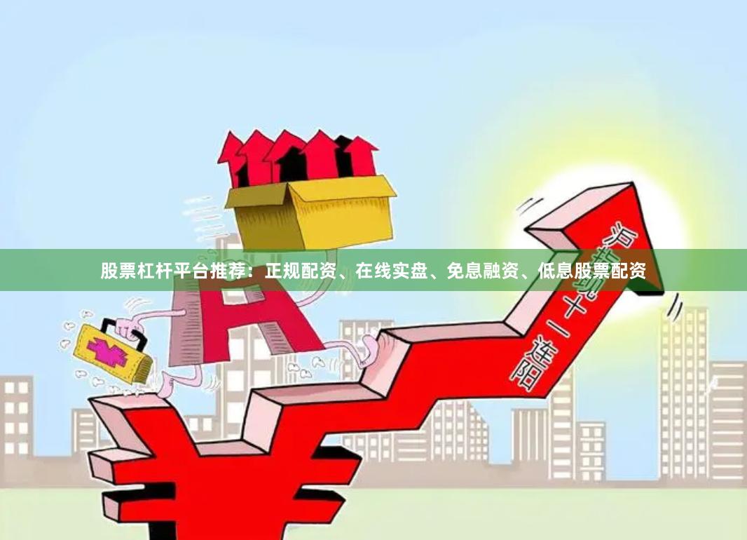 股票杠杆平台推荐：正规配资、在线实盘、免息融资、低息股票配资