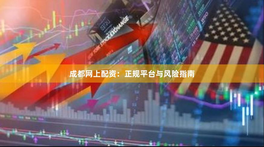 成都网上配资：正规平台与风险指南
